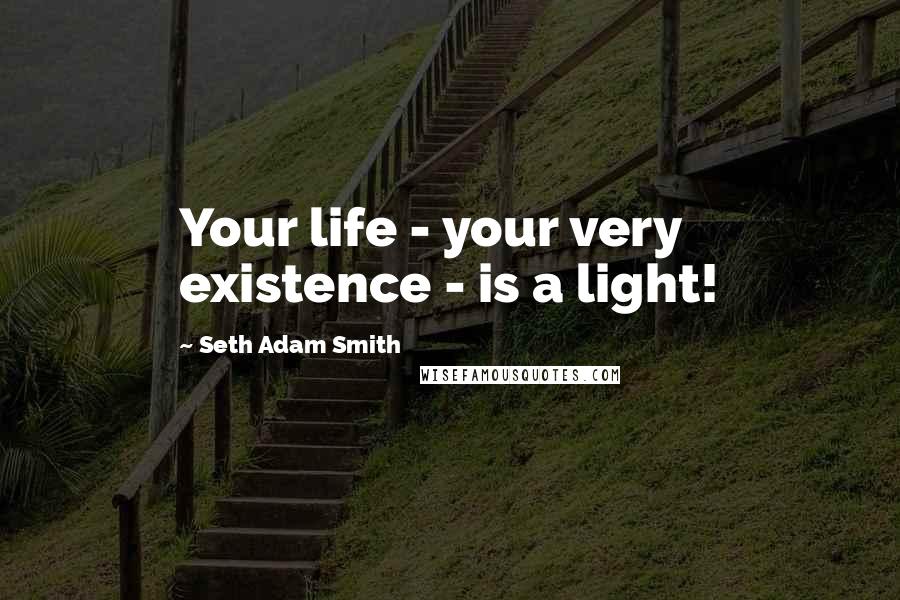 Seth Adam Smith quotes: Your life - your very existence - is a light!