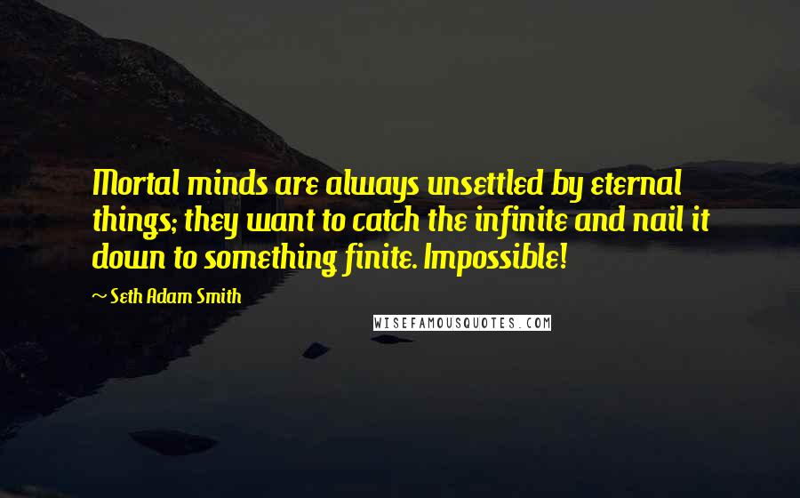 Seth Adam Smith quotes: Mortal minds are always unsettled by eternal things; they want to catch the infinite and nail it down to something finite. Impossible!