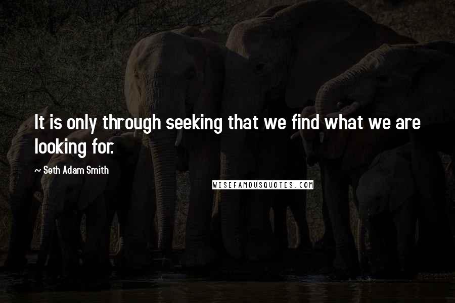 Seth Adam Smith quotes: It is only through seeking that we find what we are looking for.