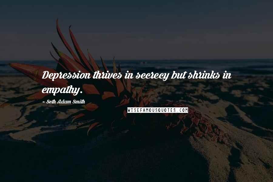 Seth Adam Smith quotes: Depression thrives in secrecy but shrinks in empathy.