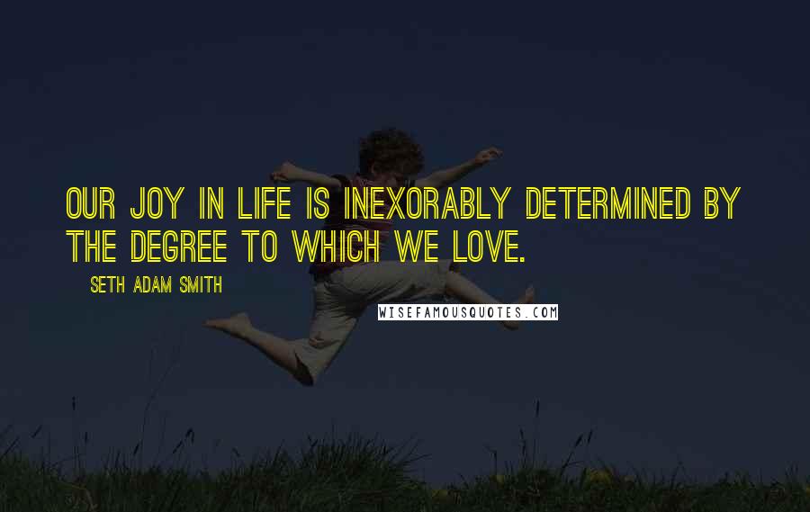 Seth Adam Smith quotes: Our joy in life is inexorably determined by the degree to which we love.