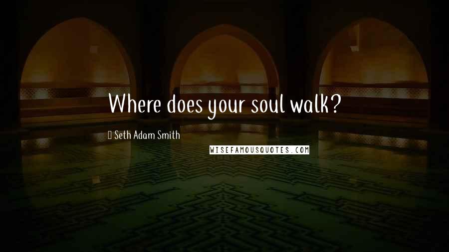 Seth Adam Smith quotes: Where does your soul walk?