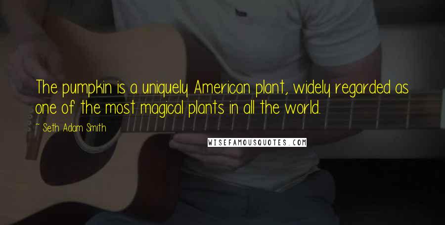 Seth Adam Smith quotes: The pumpkin is a uniquely American plant, widely regarded as one of the most magical plants in all the world.