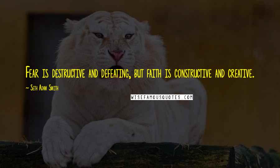 Seth Adam Smith quotes: Fear is destructive and defeating, but faith is constructive and creative.