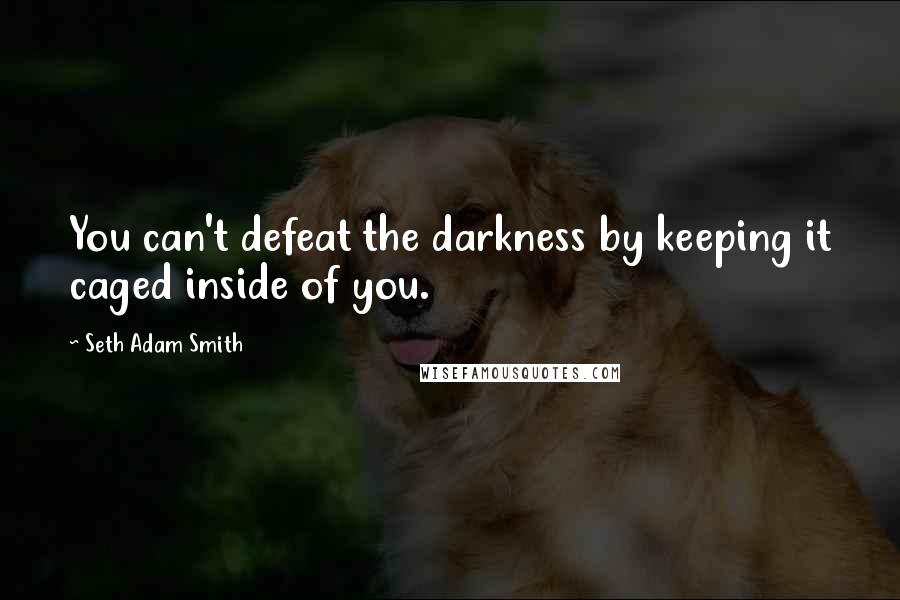 Seth Adam Smith quotes: You can't defeat the darkness by keeping it caged inside of you.