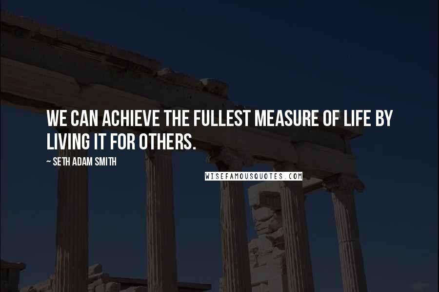 Seth Adam Smith quotes: We can achieve the fullest measure of life by living it for others.