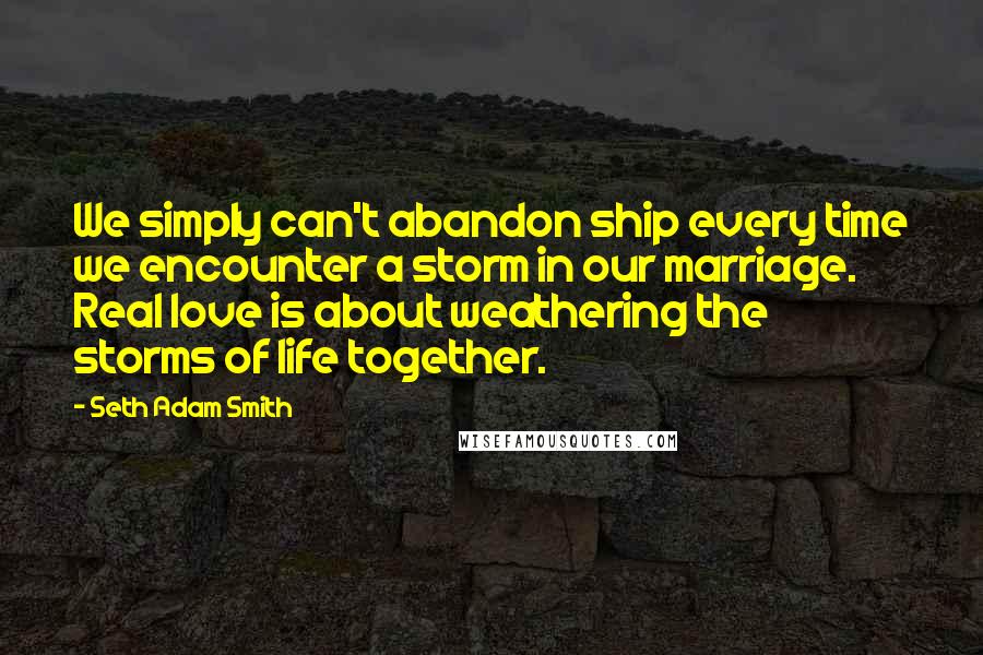 Seth Adam Smith quotes: We simply can't abandon ship every time we encounter a storm in our marriage. Real love is about weathering the storms of life together.