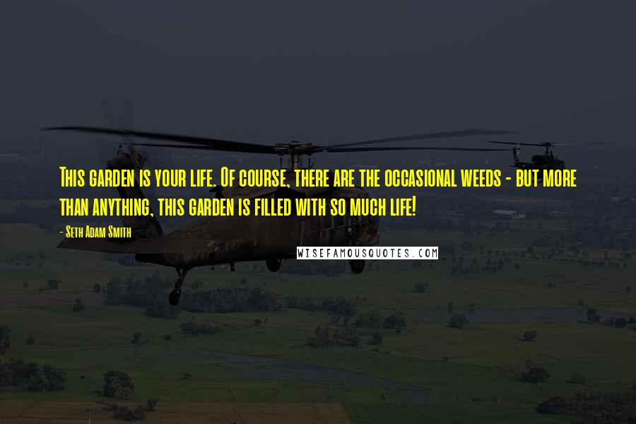 Seth Adam Smith quotes: This garden is your life. Of course, there are the occasional weeds - but more than anything, this garden is filled with so much life!