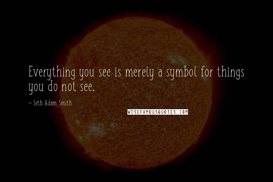 Seth Adam Smith quotes: Everything you see is merely a symbol for things you do not see.