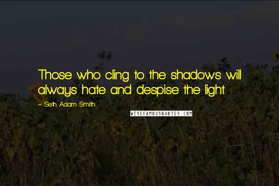 Seth Adam Smith quotes: Those who cling to the shadows will always hate and despise the light.