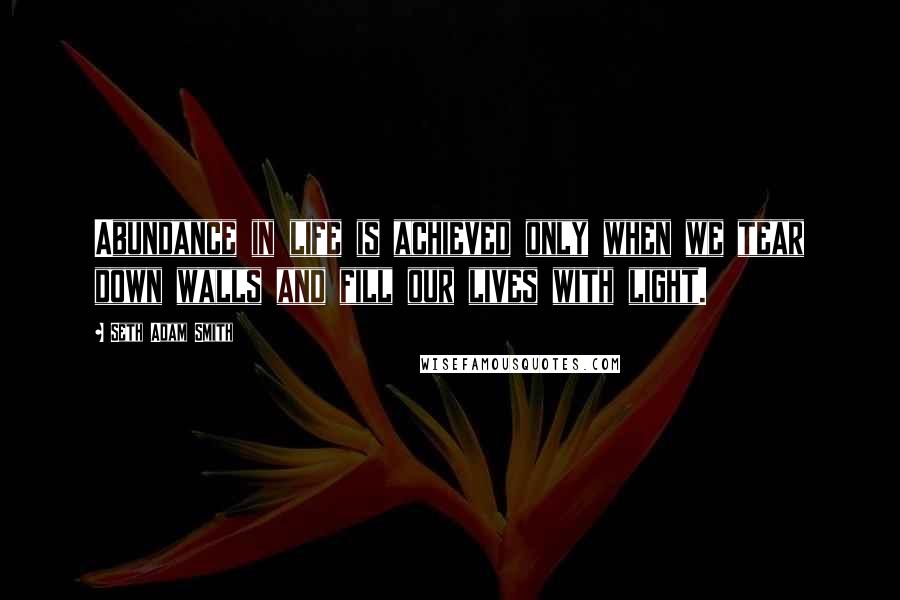 Seth Adam Smith quotes: Abundance in life is achieved only when we tear down walls and fill our lives with light.