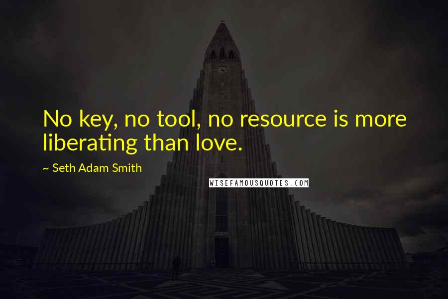 Seth Adam Smith quotes: No key, no tool, no resource is more liberating than love.