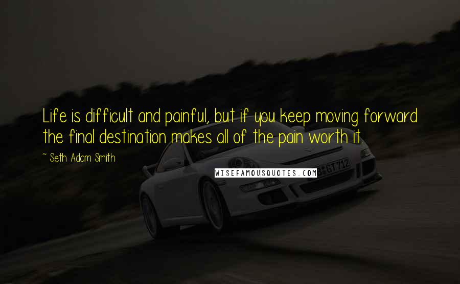 Seth Adam Smith quotes: Life is difficult and painful, but if you keep moving forward the final destination makes all of the pain worth it.