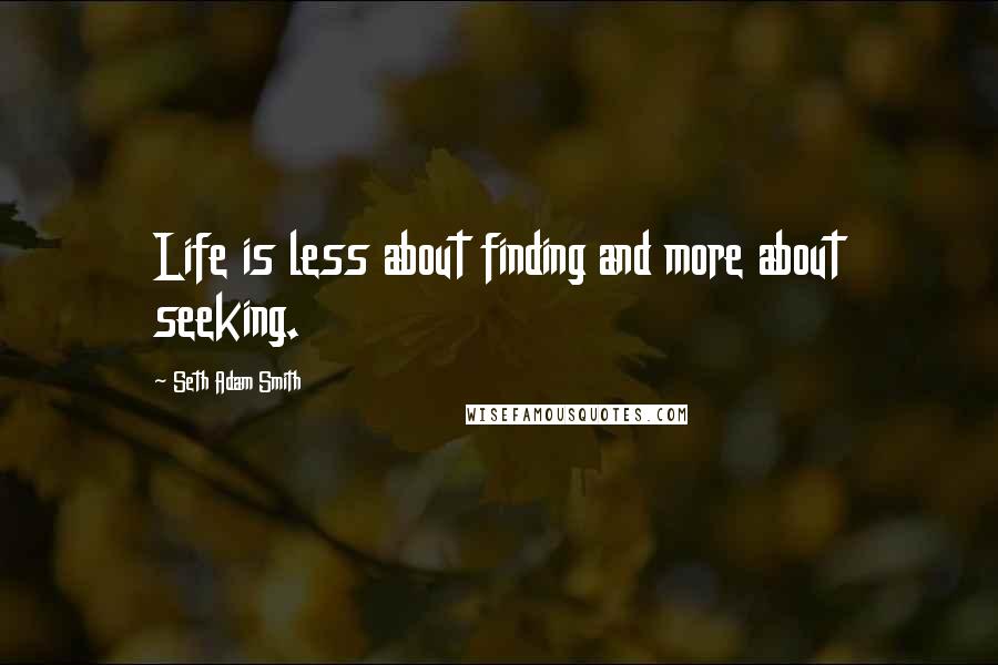 Seth Adam Smith quotes: Life is less about finding and more about seeking.