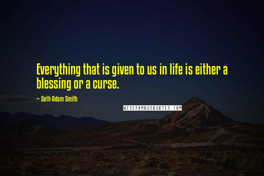 Seth Adam Smith quotes: Everything that is given to us in life is either a blessing or a curse.