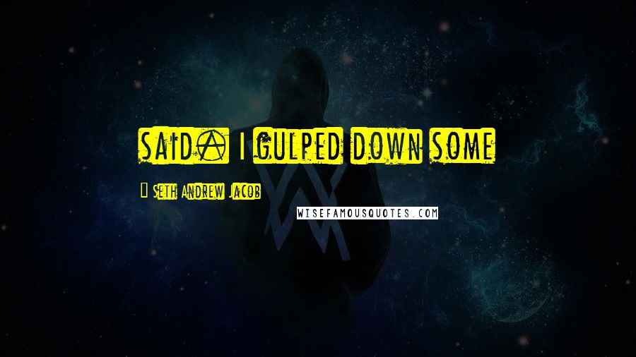 Seth Andrew Jacob quotes: said. I gulped down some