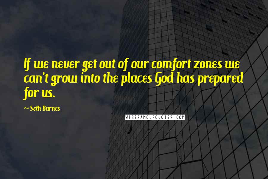 Seth Barnes quotes: If we never get out of our comfort zones we can't grow into the places God has prepared for us.