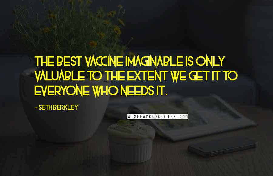 Seth Berkley quotes: The best vaccine imaginable is only valuable to the extent we get it to everyone who needs it.
