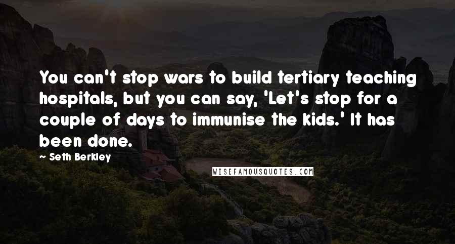 Seth Berkley quotes: You can't stop wars to build tertiary teaching hospitals, but you can say, 'Let's stop for a couple of days to immunise the kids.' It has been done.