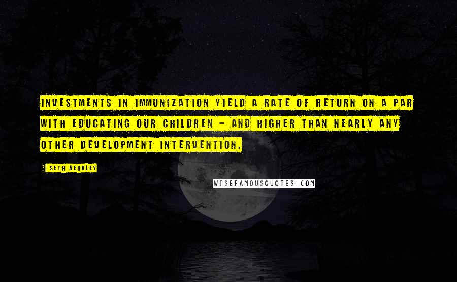 Seth Berkley quotes: Investments in immunization yield a rate of return on a par with educating our children - and higher than nearly any other development intervention.