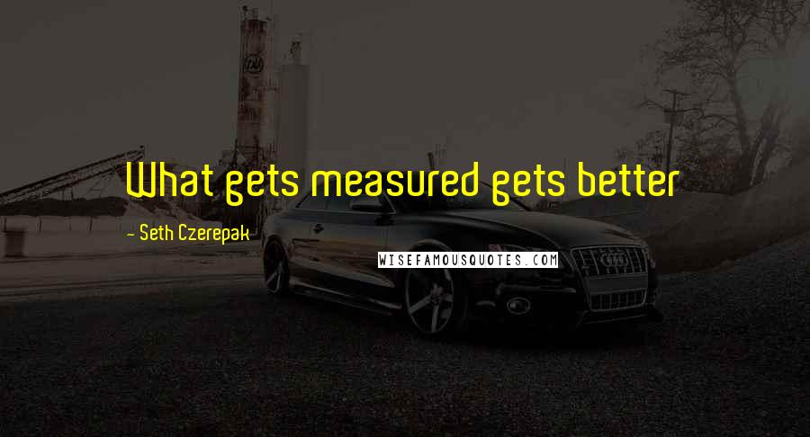 Seth Czerepak quotes: What gets measured gets better Seth Czerepak quotes: What gets measured gets better