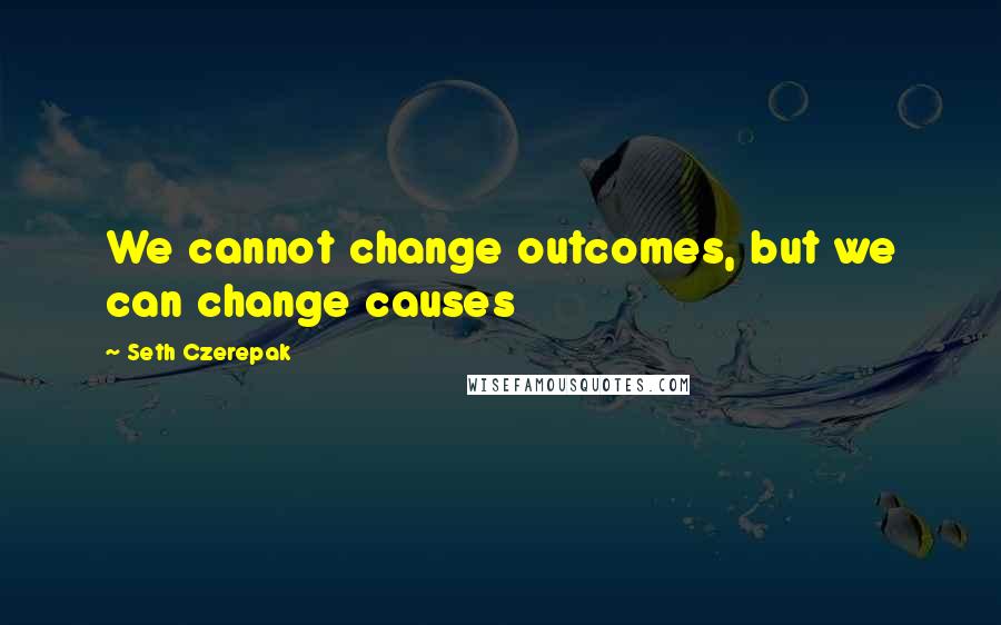 Seth Czerepak quotes: We cannot change outcomes, but we can change causes