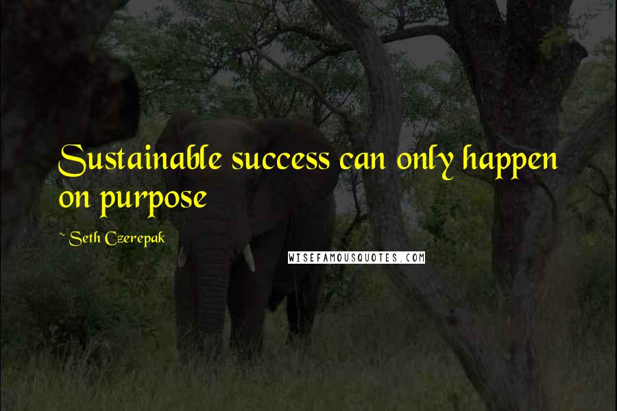 Seth Czerepak quotes: Sustainable success can only happen on purpose Seth Czerepak quotes: Sustainable success can only happen on purpose