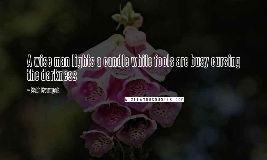 Seth Czerepak quotes: A wise man lights a candle while fools are busy cursing the darkness Seth Czerepak quotes: A wise man lights a candle while fools are busy cursing the darkness