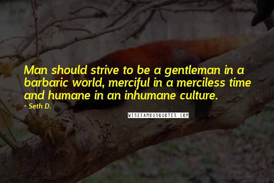 Seth D. quotes: Man should strive to be a gentleman in a barbaric world, merciful in a merciless time and humane in an inhumane culture.