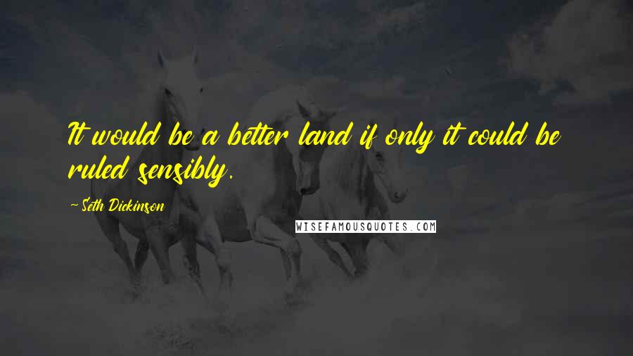 Seth Dickinson quotes: It would be a better land if only it could be ruled sensibly.