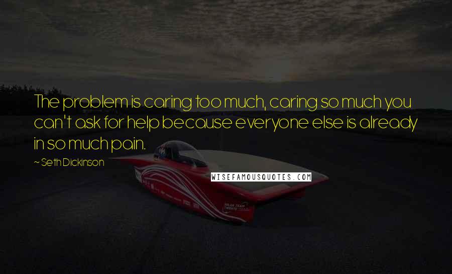 Seth Dickinson quotes: The problem is caring too much, caring so much you can't ask for help because everyone else is already in so much pain.