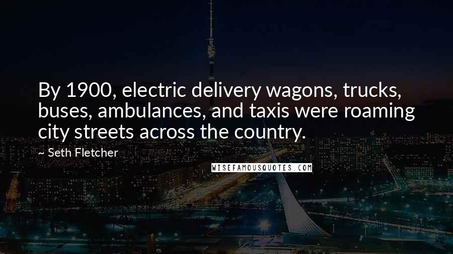 Seth Fletcher quotes: By 1900, electric delivery wagons, trucks, buses, ambulances, and taxis were roaming city streets across the country.