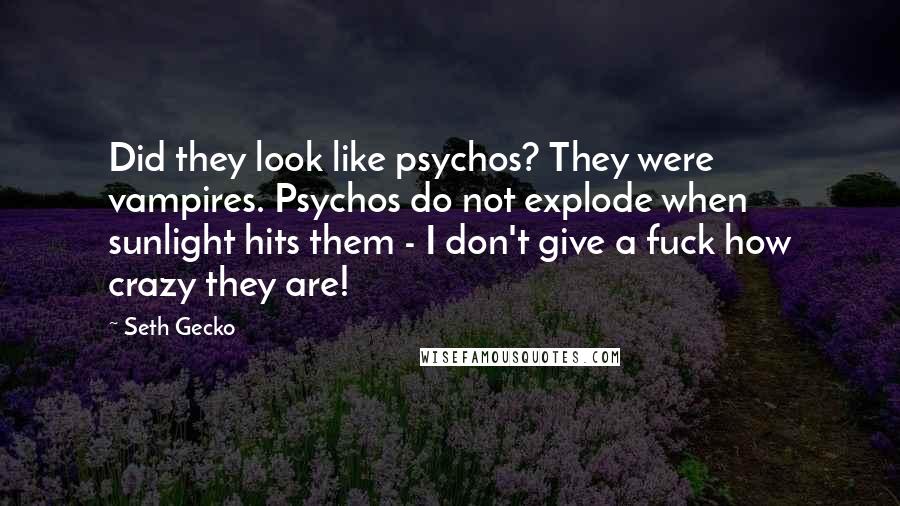 Seth Gecko quotes: Did they look like psychos? They were vampires. Psychos do not explode when sunlight hits them - I don't give a fuck how crazy they are! Seth Gecko quotes: Did they look like psychos? They were vampires. Psychos do not explode when sunlight hits them - I don't give a fuck how crazy they are!