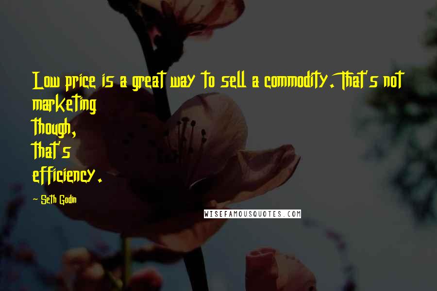 Seth Godin quotes: Low price is a great way to sell a commodity. That's not marketing though, that's efficiency.