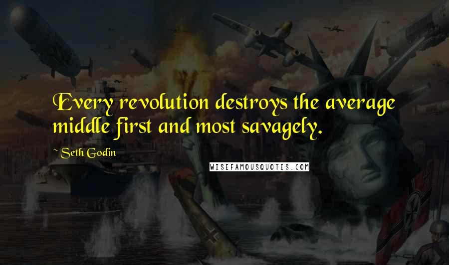 Seth Godin quotes: Every revolution destroys the average middle first and most savagely.