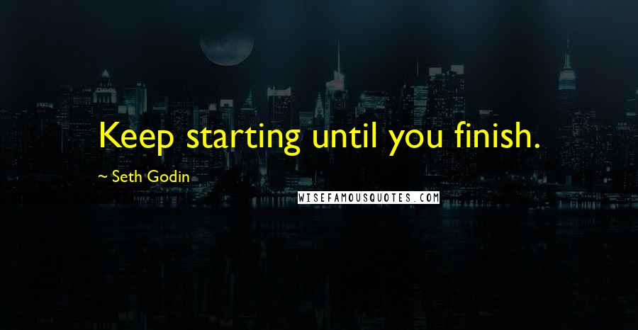 Seth Godin quotes: Keep starting until you finish.