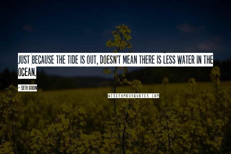 Seth Godin quotes: Just because the tide is out, doesn't mean there is less water in the ocean.