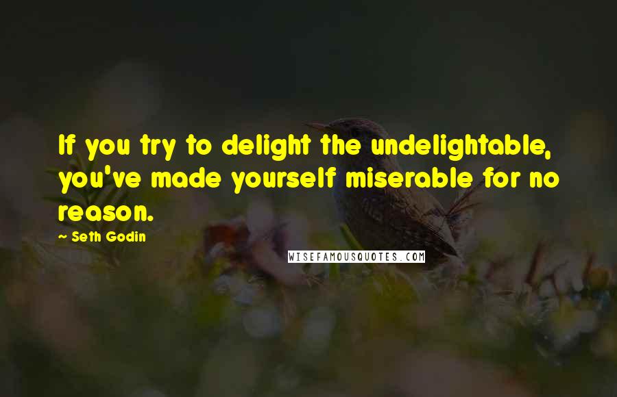 Seth Godin quotes: If you try to delight the undelightable, you've made yourself miserable for no reason.