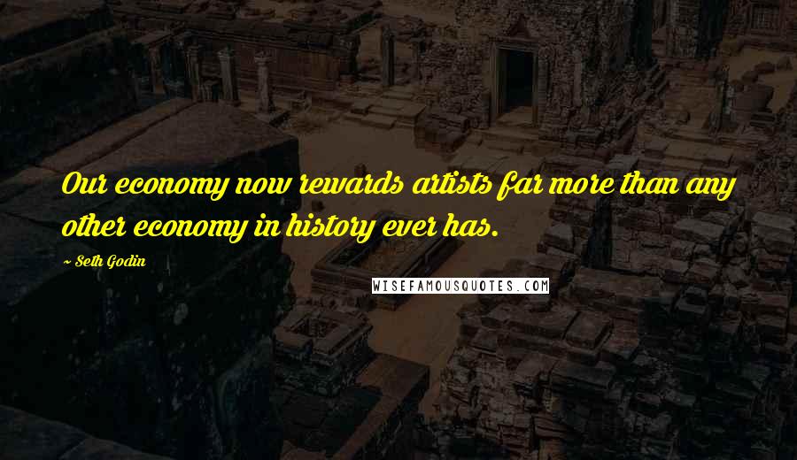 Seth Godin quotes: Our economy now rewards artists far more than any other economy in history ever has.