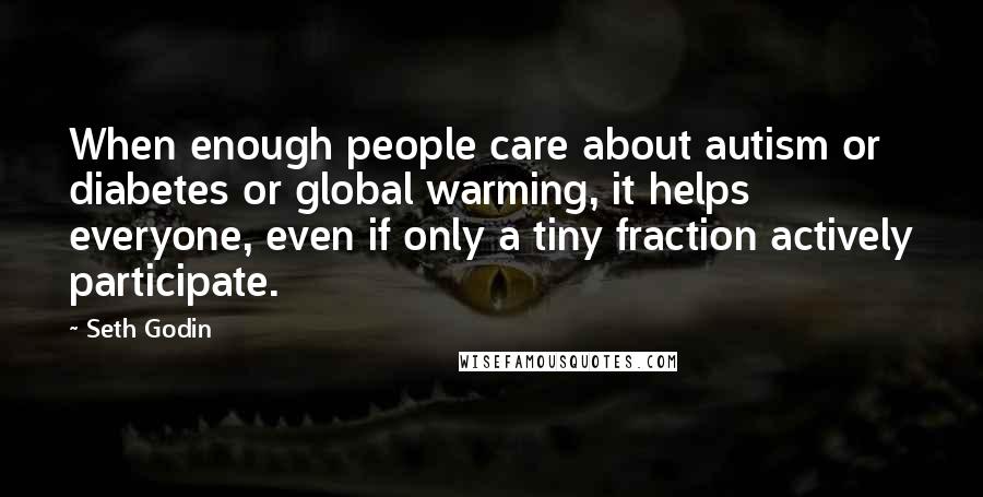 Seth Godin quotes: When enough people care about autism or diabetes or global warming, it helps everyone, even if only a tiny fraction actively participate.