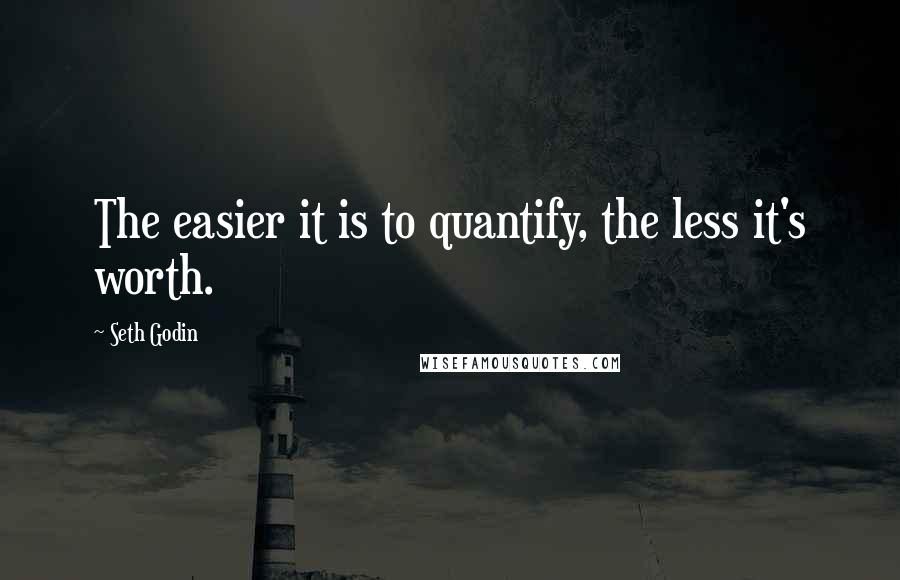 Seth Godin quotes: The easier it is to quantify, the less it's worth.