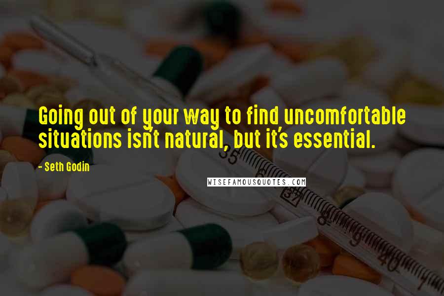Seth Godin quotes: Going out of your way to find uncomfortable situations isn't natural, but it's essential.