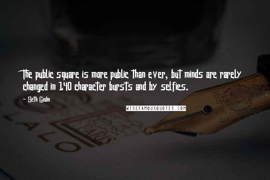 Seth Godin quotes: The public square is more public than ever, but minds are rarely changed in 140 character bursts and by selfies.