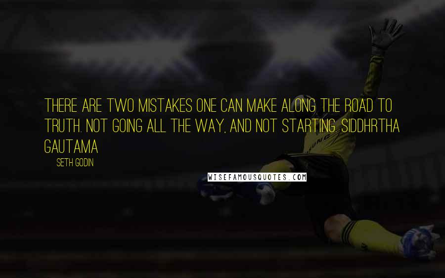 Seth Godin quotes: There are two mistakes one can make along the road to truth. Not going all the way, and not starting. Siddhrtha Gautama