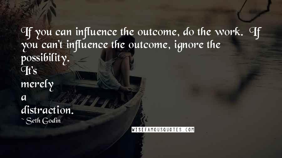 Seth Godin quotes: If you can influence the outcome, do the work. If you can't influence the outcome, ignore the possibility. It's merely a distraction.