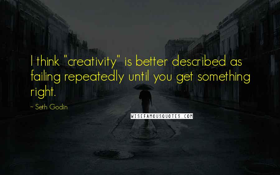 Seth Godin quotes: I think "creativity" is better described as failing repeatedly until you get something right.