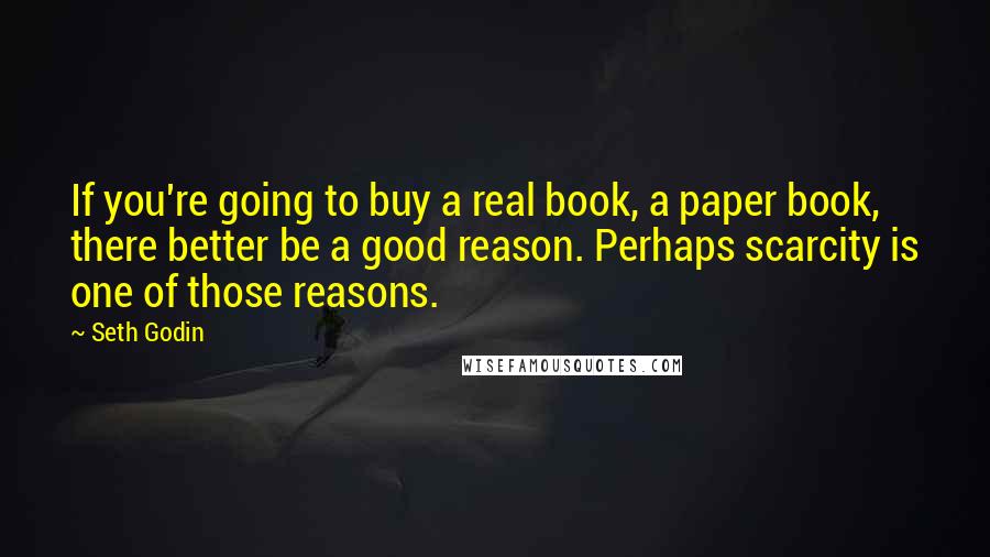 Seth Godin quotes: If you're going to buy a real book, a paper book, there better be a good reason. Perhaps scarcity is one of those reasons.
