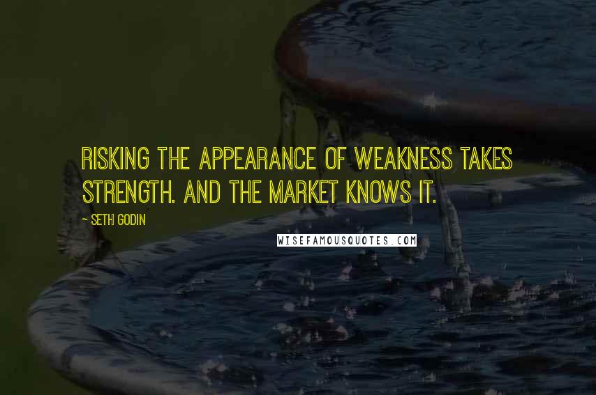 Seth Godin quotes: Risking the appearance of weakness takes strength. And the market knows it.