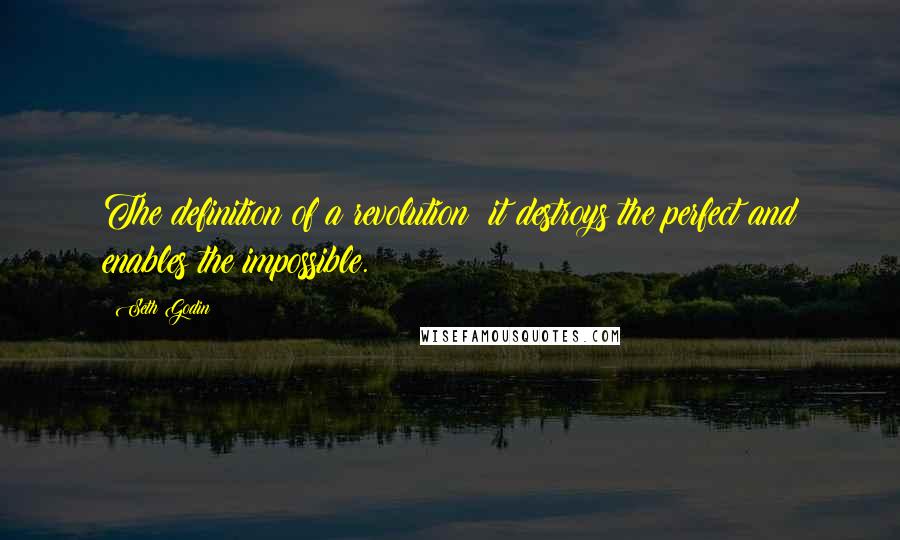 Seth Godin quotes: The definition of a revolution: it destroys the perfect and enables the impossible.
