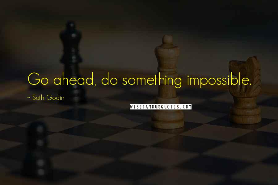 Seth Godin quotes: Go ahead, do something impossible.